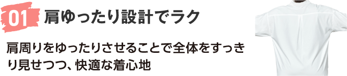 01 肩ゆったり設計でラク 肩周りをゆったりさせることで全体をすっきり見せつつ、快適な着心地