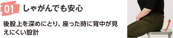 01 しゃがんでも安心 後股上を深めにとり、座った時に背中が見えにくい設計