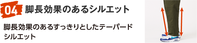 04 脚長効果のあるシルエット 脚長効果のあるすっきりとしたテーパードシルエット