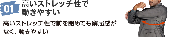 01 高いストレッチ性で動きやすい 高いストレッチ性で前を閉めても窮屈感がなく、動きやすい