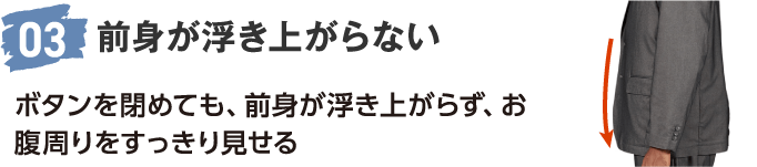 03 前身が浮き上がらない ボタンを閉めても、前身が浮き上がらず、お腹周りをすっきり見せる